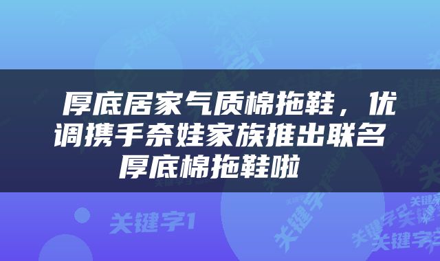 厚底居家气质棉拖鞋,优调携手奈娃家族推出联名厚底棉拖鞋啦