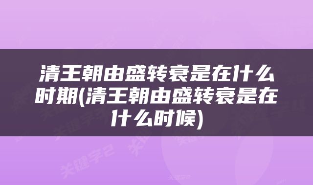 清王朝由盛转衰是在什么时期(清王朝由盛转衰是在什么时候)