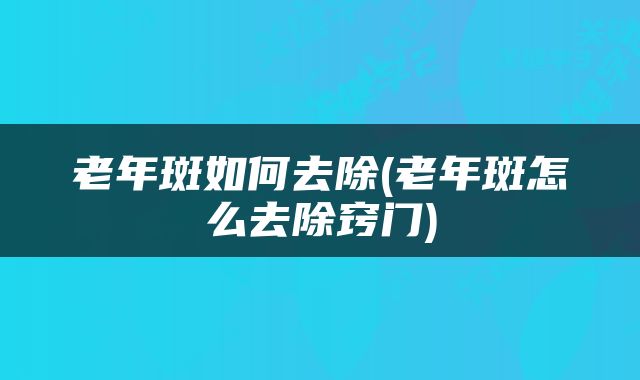 老年斑如何去除(老年斑怎么去除窍门)