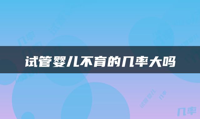 试管婴儿不育的几率大吗