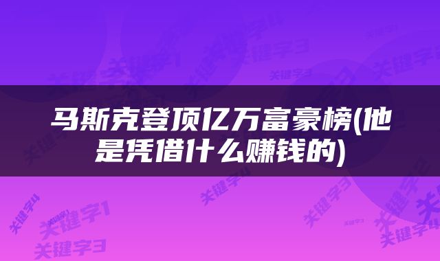 马斯克登顶亿万富豪榜(他是凭借什么赚钱的)