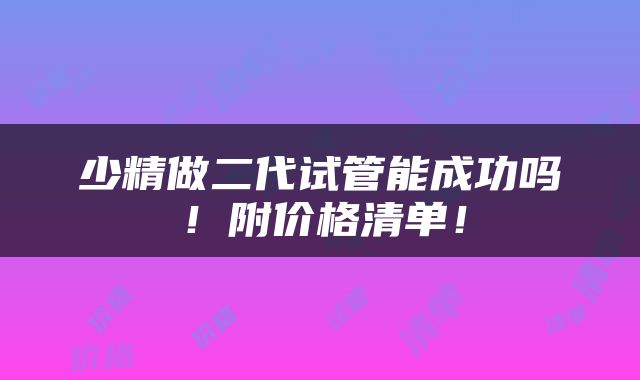 少精做二代试管能成功吗！附价格清单！