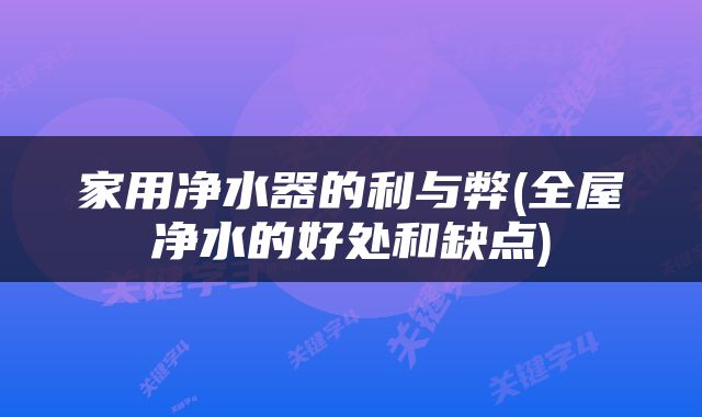 家用净水器的利与弊(全屋净水的好处和缺点)