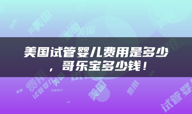 美国试管婴儿费用是多少，哥乐宝多少钱！