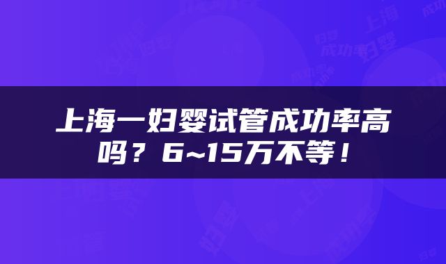 上海一妇婴试管成功率高吗？6~15万不等！