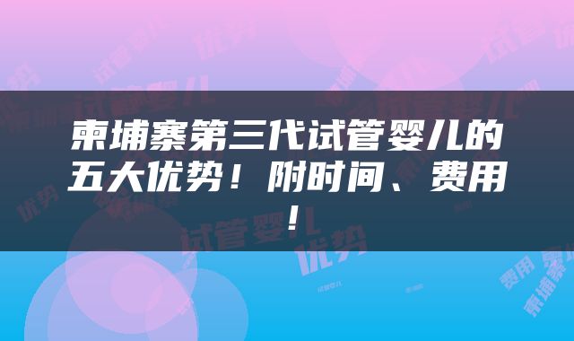 柬埔寨第三代试管婴儿的五大优势！附时间、费用！