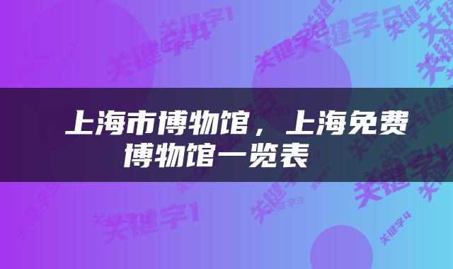  上海市博物馆，上海免费博物馆一览表 
