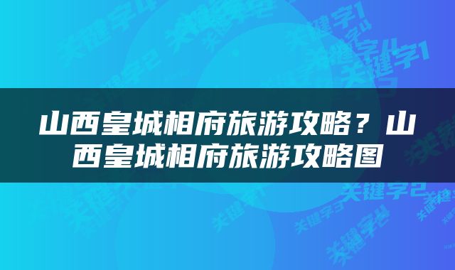 山西皇城相府旅游攻略？山西皇城相府旅游攻略图