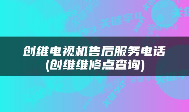 创维电视机售后服务电话(创维维修点查询)