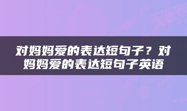 对妈妈爱的表达短句子？对妈妈爱的表达短句子英语