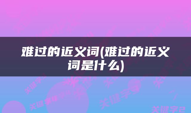 难过的近义词(难过的近义词是什么)