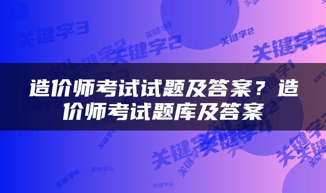 造价师考试试题及答案？造价师考试题库及答案