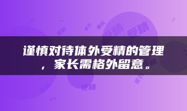 谨慎对待体外受精的管理，家长需格外留意。