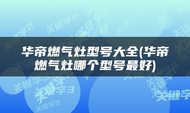 华帝燃气灶型号大全(华帝燃气灶哪个型号最好)