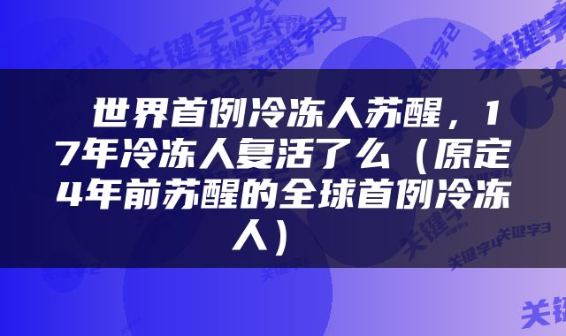 世界首例冷冻人苏醒,17年冷冻人复活了么(原定4年前苏醒的全球首例冷冻人)