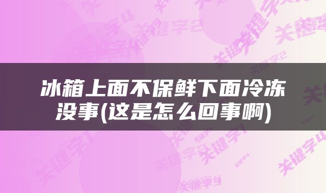 冰箱上面不保鲜下面冷冻没事(这是怎么回事啊)