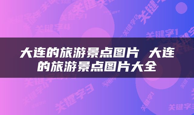 大连的旅游景点图片 大连的旅游景点图片大全