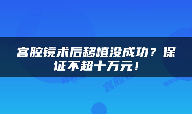宫腔镜术后移植没成功？保证不超十万元！