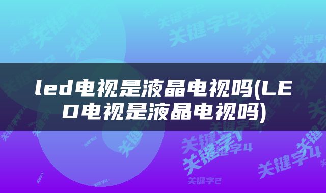led电视是液晶电视吗(LED电视是液晶电视吗)