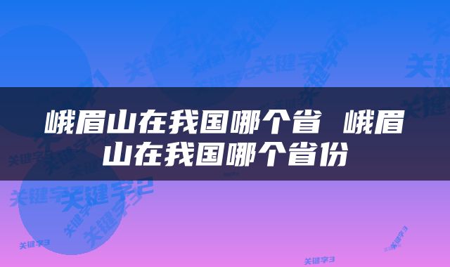峨眉山在我国哪个省 峨眉山在我国哪个省份