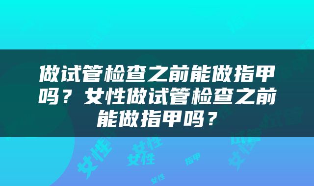 做试管检查之前能做指甲吗？女性做试管检查之前能做指甲吗？