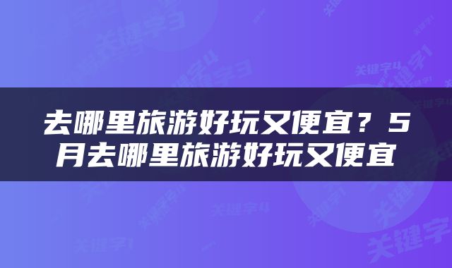 去哪里旅游好玩又便宜？5月去哪里旅游好玩又便宜