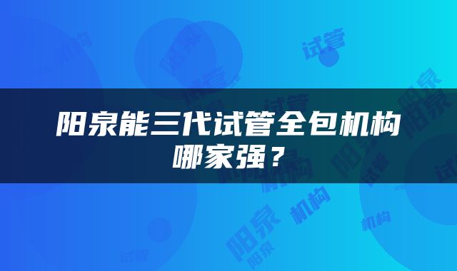 阳泉能三代试管全包机构哪家强？
