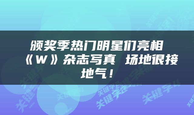 颁奖季热门明星们亮相《W》杂志写真 场地很接地气!