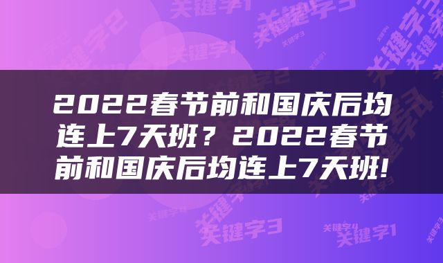 2022春节前和国庆后均连上7天班？2022春节前和国庆后均连上7天班!