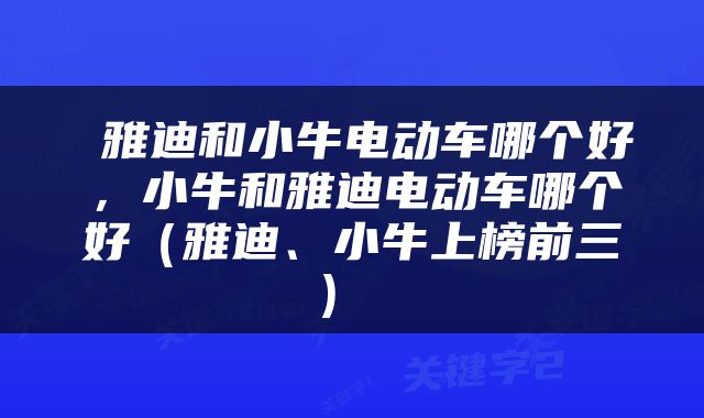 雅迪和小牛电动车哪个好,小牛和雅迪电动车哪个好(雅迪、小牛上榜前三)