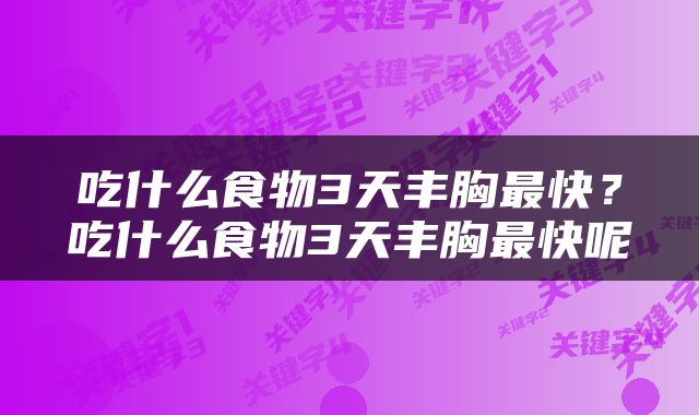 吃什么食物3天丰胸最快？吃什么食物3天丰胸最快呢