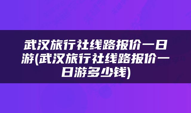武汉旅行社线路报价一日游(武汉旅行社线路报价一日游多少钱)