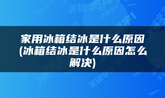 家用冰箱结冰是什么原因(冰箱结冰是什么原因怎么解决)