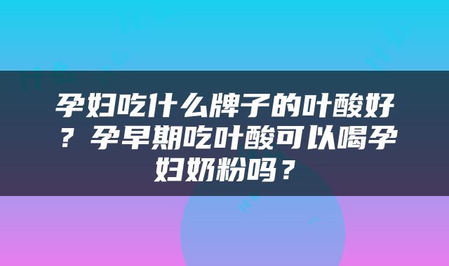 孕妇吃什么牌子的叶酸好？孕早期吃叶酸可以喝孕妇奶粉吗？