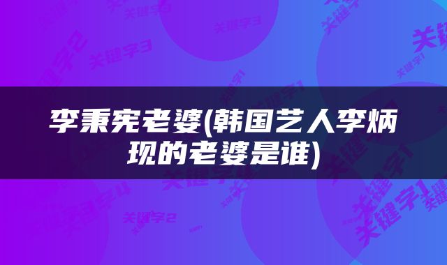 李秉宪老婆(韩国艺人李炳现的老婆是谁)