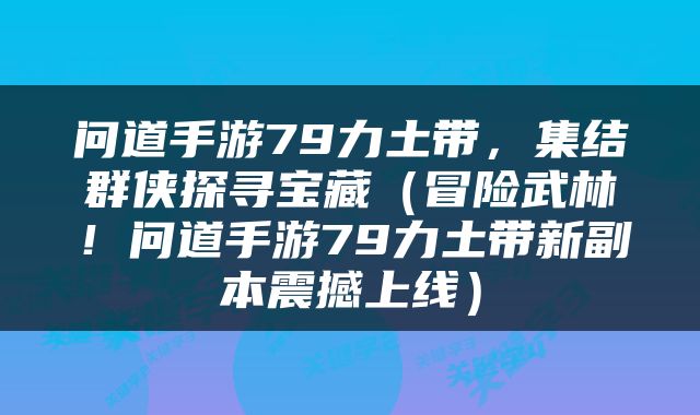 问道手游79力土带，集结群侠探寻宝藏（冒险武林！问道手游79力土带新副本震撼上线）