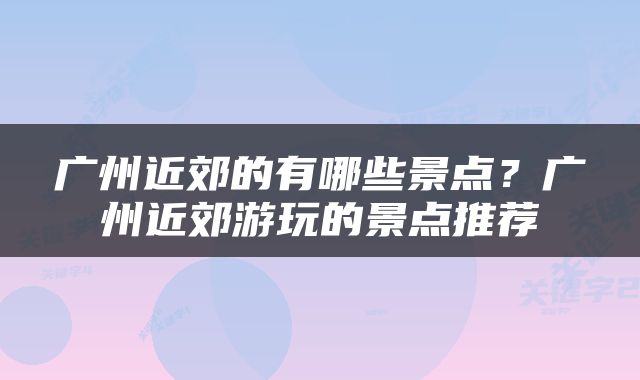 广州近郊的有哪些景点？广州近郊游玩的景点推荐