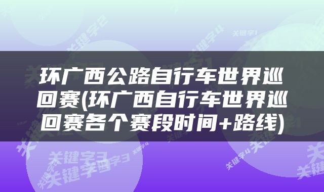 环广西公路自行车世界巡回赛(环广西自行车世界巡回赛各个赛段时间+路线)