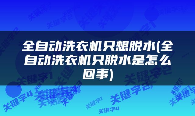 全自动洗衣机只想脱水(全自动洗衣机只脱水是怎么回事)