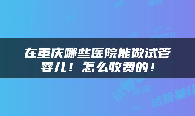 在重庆哪些医院能做试管婴儿！怎么收费的！