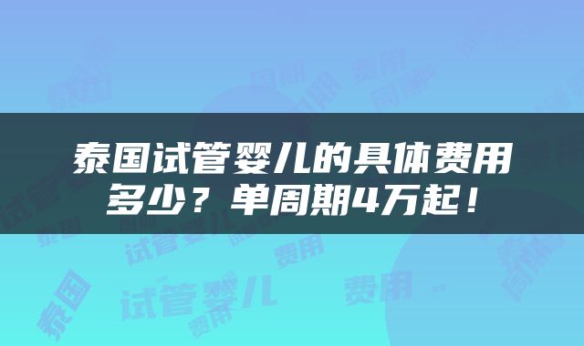 泰国试管婴儿的具体费用多少？单周期4万起！