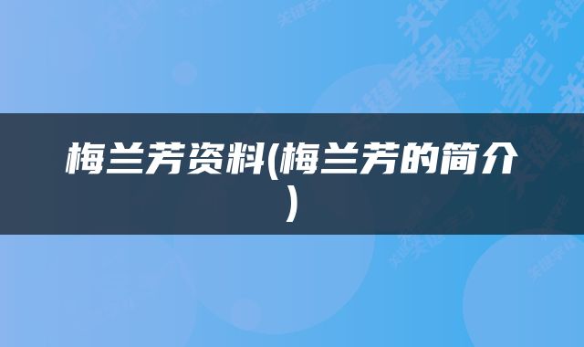 梅兰芳资料(梅兰芳的简介)