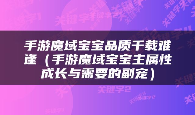 手游魔域宝宝品质千载难逢（手游魔域宝宝主属性成长与需要的副宠）