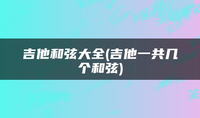 吉他和弦大全(吉他一共几个和弦)