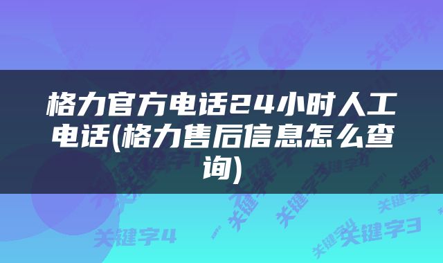格力官方电话24小时人工电话(格力售后信息怎么查询)
