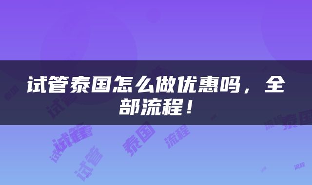 试管泰国怎么做优惠吗，全部流程！
