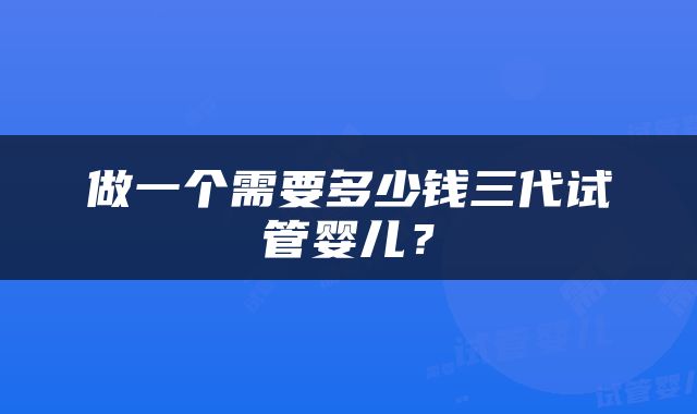 做一个需要多少钱三代试管婴儿？