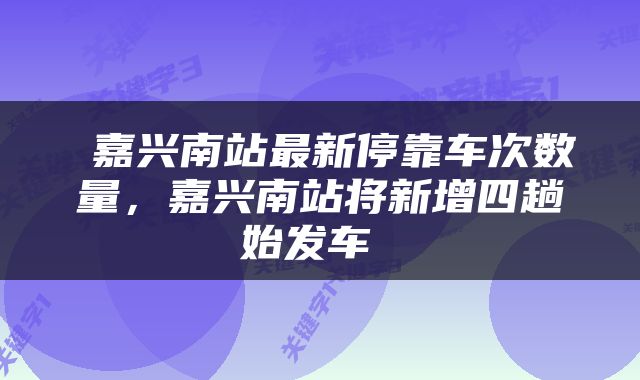  嘉兴南站最新停靠车次数量，嘉兴南站将新增四趟始发车 