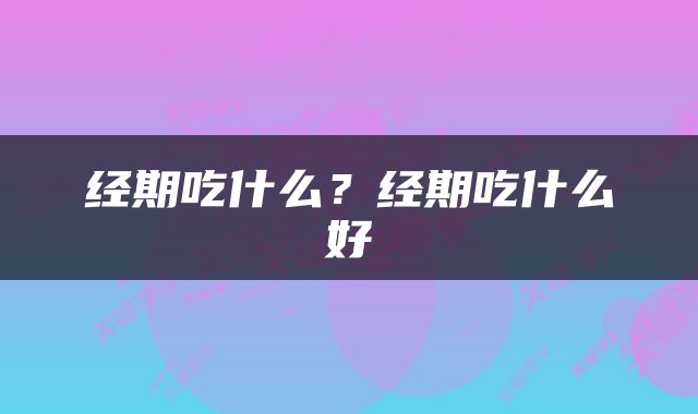 经期吃什么？经期吃什么好