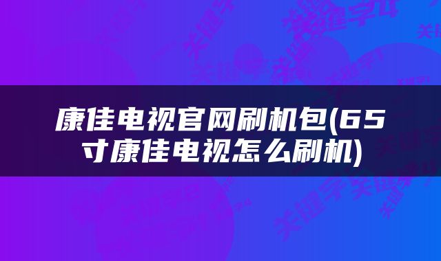 康佳电视官网刷机包(65寸康佳电视怎么刷机)